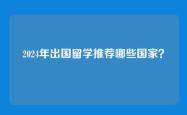 2024年出国留学推荐哪些国家？