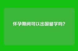怀孕期间可以出国留学吗？