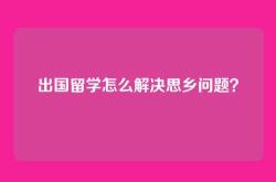 出国留学怎么解决思乡问题？