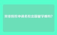 双非院校申请名校出国留学难吗？