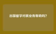出国留学对就业有帮助吗？