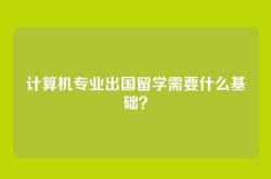 计算机专业出国留学需要什么基础？