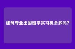 建筑专业出国留学实习机会多吗？