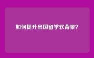 如何提升出国留学软背景？