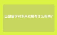 出国留学对未来发展有什么帮助？
