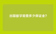 出国留学需要多少保证金？