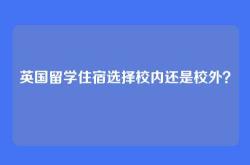 英国留学住宿选择校内还是校外？