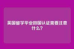 英国留学毕业回国认证需要注意什么？