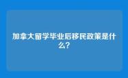 加拿大留学毕业后移民政策是什么？