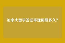 加拿大留学签证审理周期多久？
