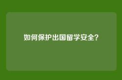 如何保护出国留学安全？