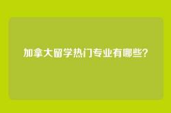 加拿大留学热门专业有哪些？