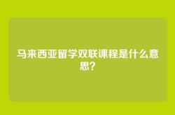 马来西亚留学双联课程是什么意思？