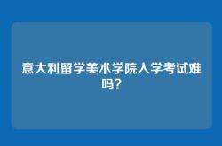 意大利留学美术学院入学考试难吗？