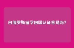白俄罗斯留学回国认证容易吗？