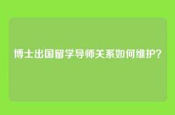 博士出国留学导师关系如何维护？