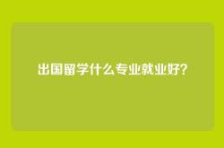 出国留学什么专业就业好？