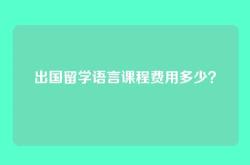 出国留学语言课程费用多少？