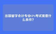 出国留学会计专业CPA考试需要什么条件？