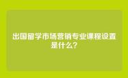 出国留学市场营销专业课程设置是什么？