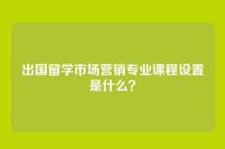 出国留学市场营销专业课程设置是什么？
