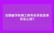 出国留学机械工程专业实验室条件怎么样？