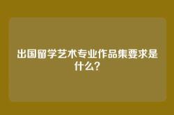 出国留学艺术专业作品集要求是什么？