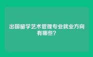 出国留学艺术管理专业就业方向有哪些？