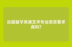 出国留学表演艺术专业语言要求高吗？