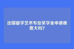 出国留学艺术专业奖学金申请难度大吗？