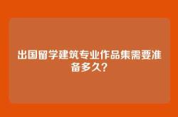 出国留学建筑专业作品集需要准备多久？