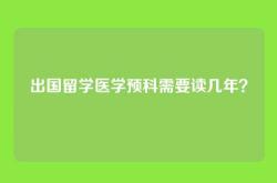 出国留学医学预科需要读几年？