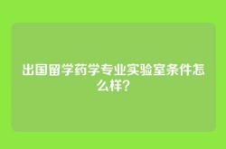 出国留学药学专业实验室条件怎么样？