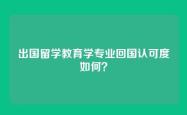 出国留学教育学专业回国认可度如何？