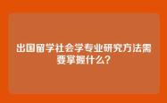 出国留学社会学专业研究方法需要掌握什么？