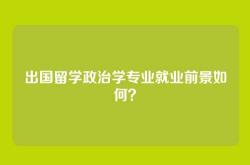 出国留学政治学专业就业前景如何？