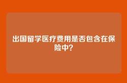 出国留学医疗费用是否包含在保险中？