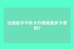 出国留学手机卡办理需要多少费用？
