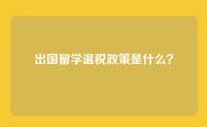 出国留学退税政策是什么？