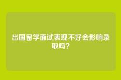 出国留学面试表现不好会影响录取吗？