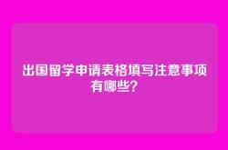 出国留学申请表格填写注意事项有哪些？