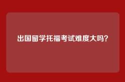 出国留学托福考试难度大吗？