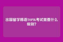 出国留学韩语TOPIK考试需要什么级别？