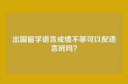 出国留学语言成绩不够可以配语言班吗？