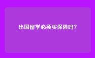 出国留学必须买保险吗？