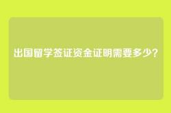 出国留学签证资金证明需要多少？