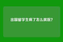 出国留学生病了怎么就医？