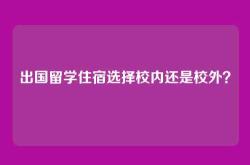 出国留学住宿选择校内还是校外？