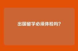 出国留学必须体检吗？