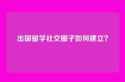 出国留学社交圈子如何建立？